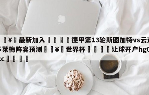 🥀最新加入🐔德甲第13轮斯图加特vs云达不莱梅阵容预测🥀世界杯🐔让球开户hg08.cc🎁