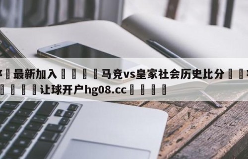 🥀最新加入🐔马竞vs皇家社会历史比分🥀世界杯🐔让球开户hg08.cc🎁