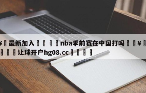 🥀最新加入🐔nba季前赛在中国打吗🥀世界杯🐔让球开户hg08.cc🎁