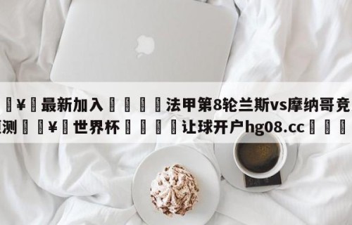 🥀最新加入🐔法甲第8轮兰斯vs摩纳哥竞彩预测🥀世界杯🐔让球开户hg08.cc🎁