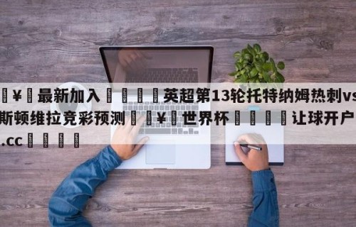 🥀最新加入🐔英超第13轮托特纳姆热刺vs阿斯顿维拉竞彩预测🥀世界杯🐔让球开户hg08.cc🎁