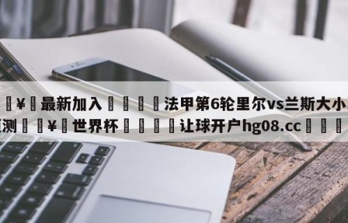 🥀最新加入🐔法甲第6轮里尔vs兰斯大小球预测🥀世界杯🐔让球开户hg08.cc🎁