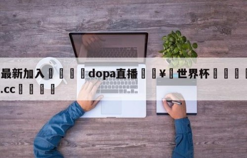 🥀最新加入🐔dopa直播🥀世界杯🐔让球开户hg08.cc🎁