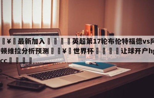 🥀最新加入🐔英超第17轮布伦特福德vs阿斯顿维拉分析预测🥀世界杯🐔让球开户hg08.cc🎁