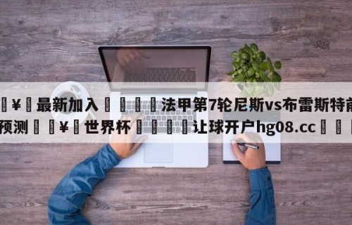 🥀最新加入🐔法甲第7轮尼斯vs布雷斯特前瞻预测🥀世界杯🐔让球开户hg08.cc🎁