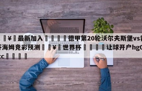 🥀最新加入🐔德甲第20轮沃尔夫斯堡vs霍芬海姆竞彩预测🥀世界杯🐔让球开户hg08.cc🎁