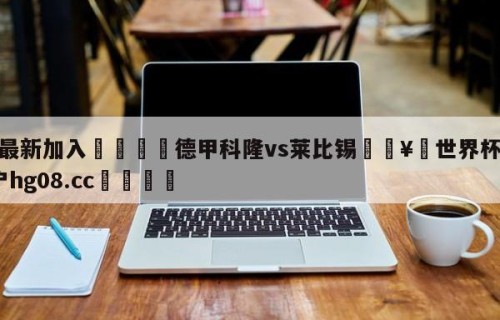 🥀最新加入🐔德甲科隆vs莱比锡🥀世界杯🐔让球开户hg08.cc🎁