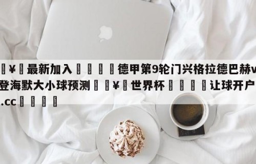 🥀最新加入🐔德甲第9轮门兴格拉德巴赫vs海登海默大小球预测🥀世界杯🐔让球开户hg08.cc🎁