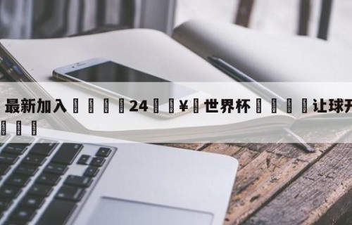 🥀最新加入🐔24🥀世界杯🐔让球开户hg08.cc🎁