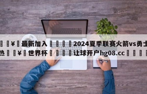 🥀最新加入🐔2024夏季联赛火箭vs勇士热🥀世界杯🐔让球开户hg08.cc🎁