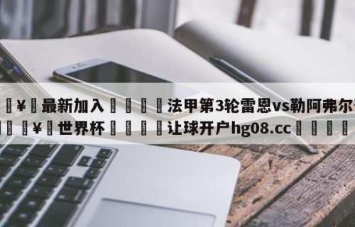 🥀最新加入🐔法甲第3轮雷恩vs勒阿弗尔预测🥀世界杯🐔让球开户hg08.cc🎁