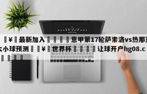 🥀最新加入🐔意甲第17轮萨索洛vs热那亚大小球预测🥀世界杯🐔让球开户hg08.cc🎁