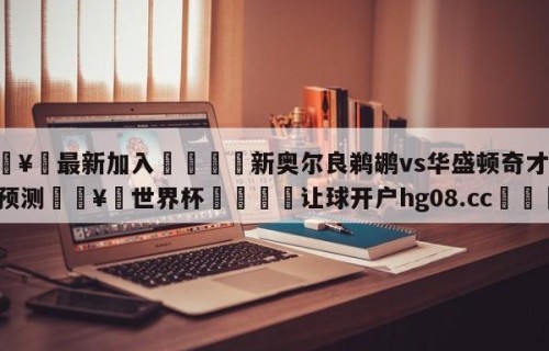 🥀最新加入🐔新奥尔良鹈鹕vs华盛顿奇才分析预测🥀世界杯🐔让球开户hg08.cc🎁