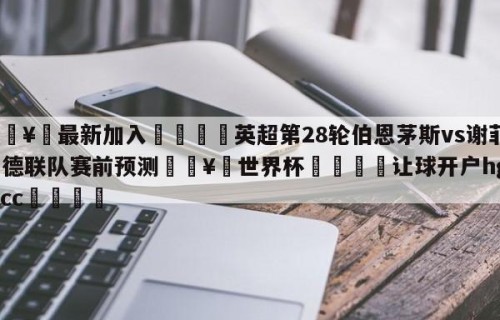 🥀最新加入🐔英超第28轮伯恩茅斯vs谢菲尔德联队赛前预测🥀世界杯🐔让球开户hg08.cc🎁