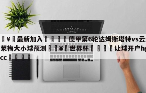 🥀最新加入🐔德甲第6轮达姆斯塔特vs云达不莱梅大小球预测🥀世界杯🐔让球开户hg08.cc🎁