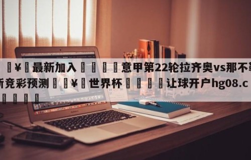 🥀最新加入🐔意甲第22轮拉齐奥vs那不勒斯竞彩预测🥀世界杯🐔让球开户hg08.cc🎁