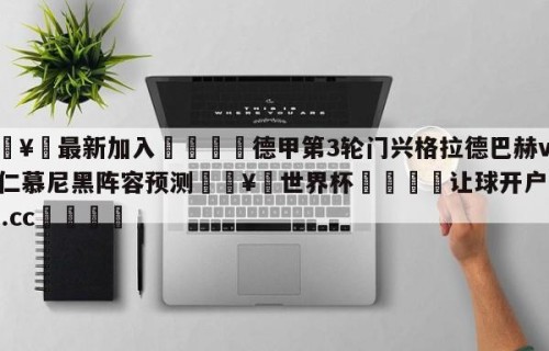 🥀最新加入🐔德甲第3轮门兴格拉德巴赫vs拜仁慕尼黑阵容预测🥀世界杯🐔让球开户hg08.cc🎁