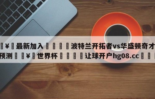 🥀最新加入🐔波特兰开拓者vs华盛顿奇才比分预测🥀世界杯🐔让球开户hg08.cc🎁