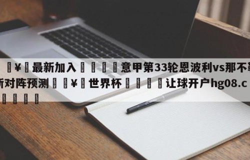 🥀最新加入🐔意甲第33轮恩波利vs那不勒斯对阵预测🥀世界杯🐔让球开户hg08.cc🎁