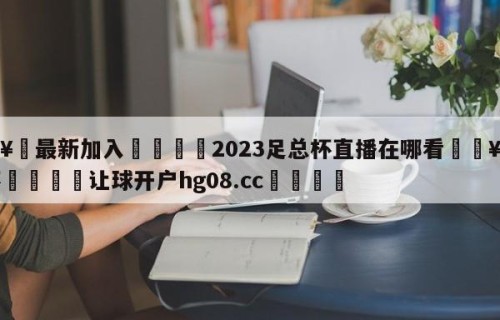🥀最新加入🐔2023足总杯直播在哪看🥀世界杯🐔让球开户hg08.cc🎁
