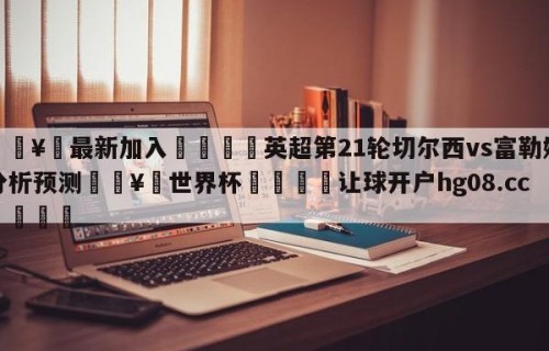 🥀最新加入🐔英超第21轮切尔西vs富勒姆分析预测🥀世界杯🐔让球开户hg08.cc🎁