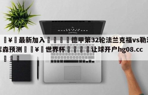 🥀最新加入🐔德甲第32轮法兰克福vs勒沃库森预测🥀世界杯🐔让球开户hg08.cc🎁