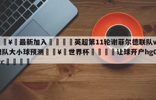 🥀最新加入🐔英超第11轮谢菲尔德联队vs狼队大小球预测🥀世界杯🐔让球开户hg08.cc🎁
