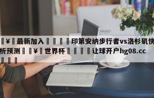 🥀最新加入🐔印第安纳步行者vs洛杉矶快船分析预测🥀世界杯🐔让球开户hg08.cc🎁