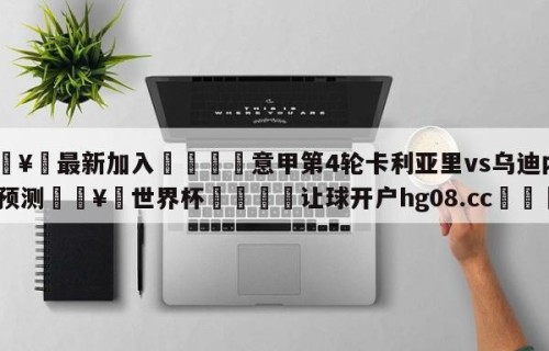 🥀最新加入🐔意甲第4轮卡利亚里vs乌迪内斯预测🥀世界杯🐔让球开户hg08.cc🎁