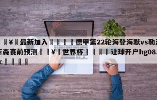 🥀最新加入🐔德甲第22轮海登海默vs勒沃库森赛前预测🥀世界杯🐔让球开户hg08.cc🎁