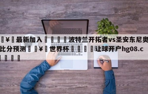 🥀最新加入🐔波特兰开拓者vs圣安东尼奥马刺比分预测🥀世界杯🐔让球开户hg08.cc🎁