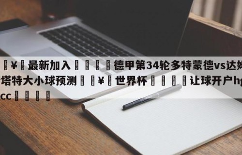 🥀最新加入🐔德甲第34轮多特蒙德vs达姆斯塔特大小球预测🥀世界杯🐔让球开户hg08.cc🎁