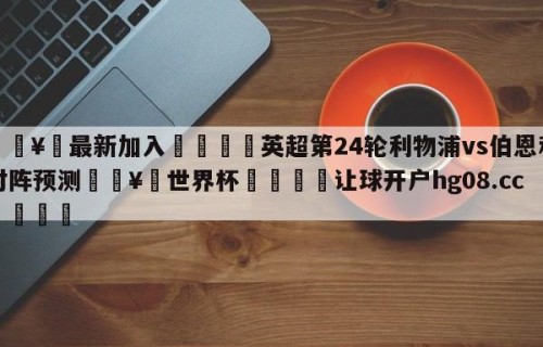 🥀最新加入🐔英超第24轮利物浦vs伯恩利对阵预测🥀世界杯🐔让球开户hg08.cc🎁