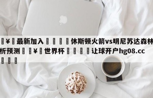 🥀最新加入🐔休斯顿火箭vs明尼苏达森林狼分析预测🥀世界杯🐔让球开户hg08.cc🎁