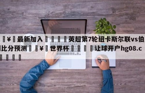 🥀最新加入🐔英超第7轮纽卡斯尔联vs伯恩利比分预测🥀世界杯🐔让球开户hg08.cc🎁