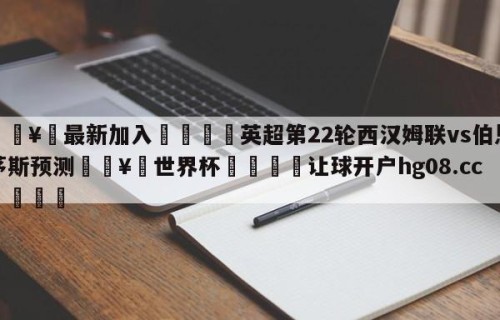 🥀最新加入🐔英超第22轮西汉姆联vs伯恩茅斯预测🥀世界杯🐔让球开户hg08.cc🎁