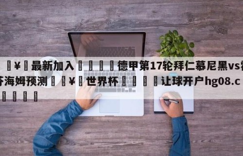 🥀最新加入🐔德甲第17轮拜仁慕尼黑vs霍芬海姆预测🥀世界杯🐔让球开户hg08.cc🎁