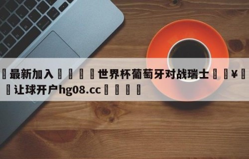 🥀最新加入🐔世界杯葡萄牙对战瑞士🥀世界杯🐔让球开户hg08.cc🎁