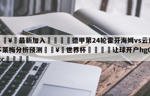 🥀最新加入🐔德甲第24轮霍芬海姆vs云达不莱梅分析预测🥀世界杯🐔让球开户hg08.cc🎁