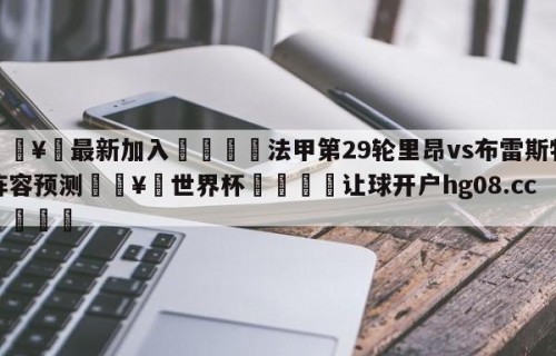 🥀最新加入🐔法甲第29轮里昂vs布雷斯特阵容预测🥀世界杯🐔让球开户hg08.cc🎁