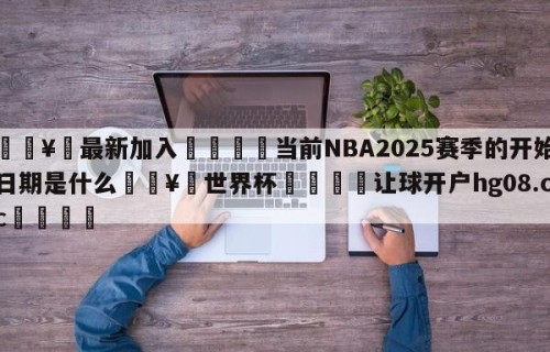 🥀最新加入🐔当前NBA2025赛季的开始日期是什么🥀世界杯🐔让球开户hg08.cc🎁