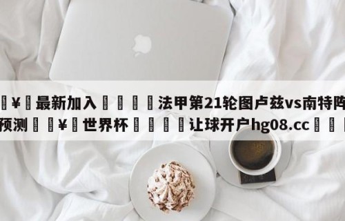 🥀最新加入🐔法甲第21轮图卢兹vs南特阵容预测🥀世界杯🐔让球开户hg08.cc🎁