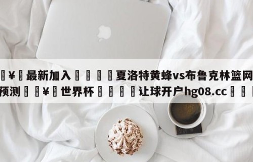 🥀最新加入🐔夏洛特黄蜂vs布鲁克林篮网比分预测🥀世界杯🐔让球开户hg08.cc🎁