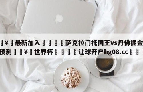 🥀最新加入🐔萨克拉门托国王vs丹佛掘金比分预测🥀世界杯🐔让球开户hg08.cc🎁