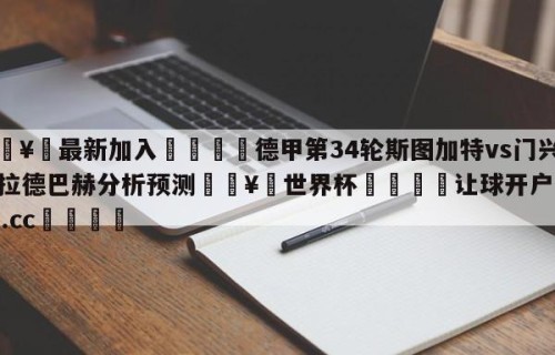🥀最新加入🐔德甲第34轮斯图加特vs门兴格拉德巴赫分析预测🥀世界杯🐔让球开户hg08.cc🎁