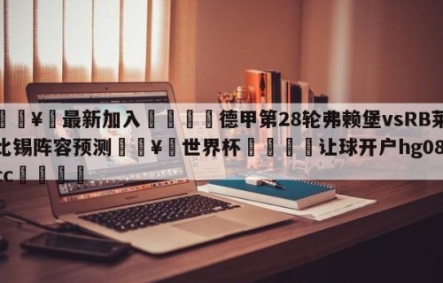 🥀最新加入🐔德甲第28轮弗赖堡vsRB莱比锡阵容预测🥀世界杯🐔让球开户hg08.cc🎁