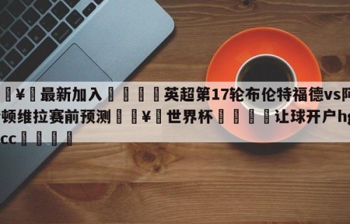 🥀最新加入🐔英超第17轮布伦特福德vs阿斯顿维拉赛前预测🥀世界杯🐔让球开户hg08.cc🎁