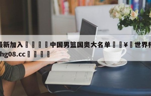 🥀最新加入🐔中国男篮国奥大名单🥀世界杯🐔让球开户hg08.cc🎁