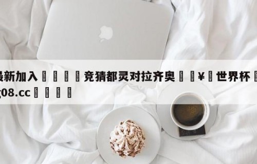 🥀最新加入🐔竞猜都灵对拉齐奥🥀世界杯🐔让球开户hg08.cc🎁