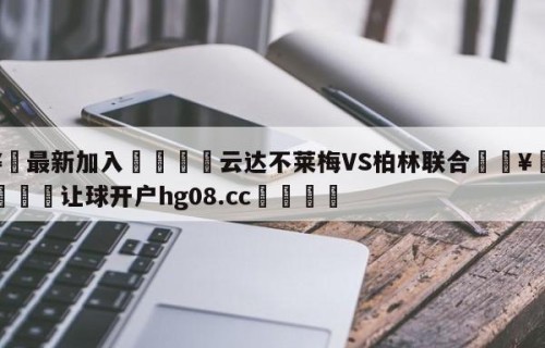🥀最新加入🐔云达不莱梅VS柏林联合🥀世界杯🐔让球开户hg08.cc🎁